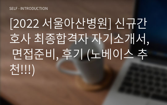 [2022 서울아산병원] 신규간호사 최종합격자 자기소개서, 면접준비, 후기 (노베이스 추천!!!)