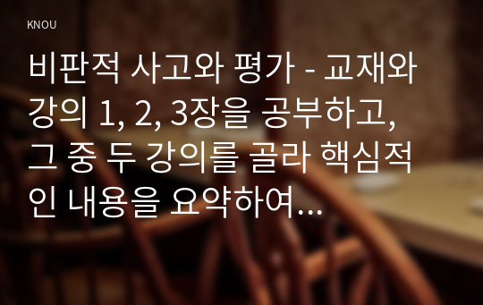 비판적 사고와 평가 - 교재와 강의 1, 2, 3장을 공부하고, 그 중 두 강의를 골라 핵심적인 내용을 요약하여 서술합니다.