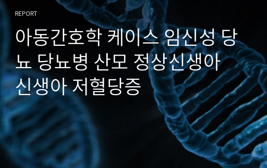 아동간호학 케이스 임신성 당뇨 당뇨병 산모 정상신생아 신생아 저혈당증