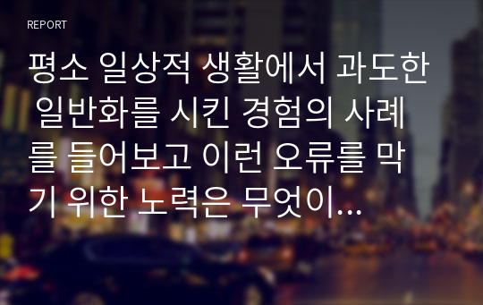 평소 일상적 생활에서 과도한 일반화를 시킨 경험의 사례를 들어보고 이런 오류를 막기 위한 노력은 무엇이 있을지 토론해보시오