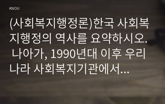 (사회복지행정론)한국 사회복지행정의 역사를 요약하시오. 나아가, 1990년대 이후 우리나라 사회복지기관에서 사회복지행정에
