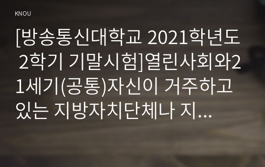 [방송통신대학교 2021학년도 2학기 기말시험]열린사회와21세기(공통)자신이 거주하고 있는 지방자치단체나 지역 시민단체에서 진행하고 있는 마을만들기 정책 및 활동은 무엇이 있고 어떻게 진행되고 있는지 설명하시오.