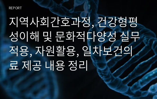 지역사회간호과정, 건강형평성이해 및 문화적다양성 실무적용, 자원활용, 일차보건의료 제공 내용 정리