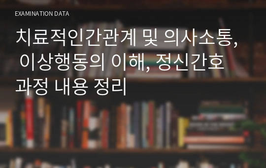 치료적인간관계 및 의사소통, 이상행동의 이해, 정신간호과정 내용 정리