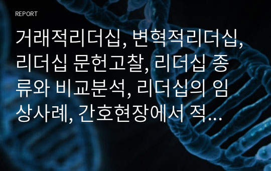 거래적리더십, 변혁적리더십,리더십 문헌고찰, 리더십 종류와 비교분석, 리더십의 임상사례, 간호현장에서 적합한 리더십이 집단성과에 미치는 영향