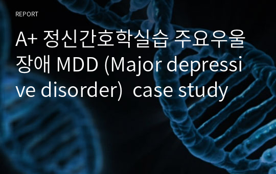 A+ 정신간호학실습 주요우울장애 MDD (Major depressive disorder)  case study