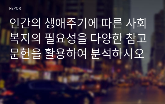 인간의 생애주기에 따른 사회복지의 필요성을 다양한 참고문헌을 활용하여 분석하시오