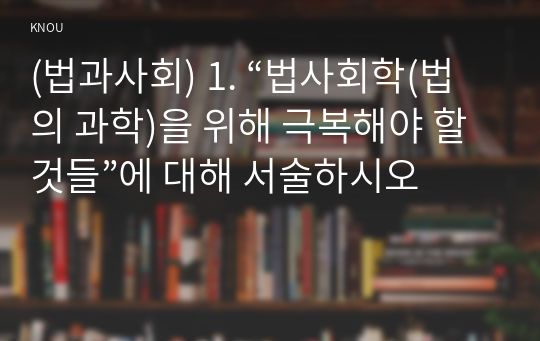 (법과사회) 1. “법사회학(법의 과학)을 위해 극복해야 할 것들”에 대해 서술하시오