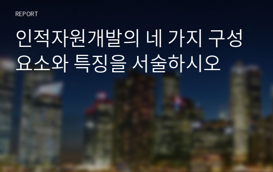 인적자원개발의 네 가지 구성요소와 특징을 서술하시오