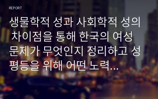 생물학적 성과 사회학적 성의 차이점을 통해 한국의 여성문제가 무엇인지 정리하고 성평등을 위해 어떤 노력을 기울여야