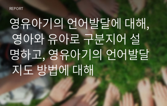 영유아기의 언어발달에 대해, 영아와 유아로 구분지어 설명하고, 영유아기의 언어발달 지도 방법에 대해