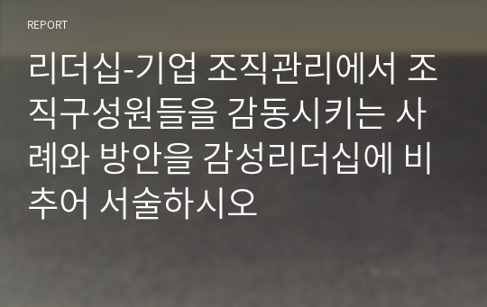 리더십-기업 조직관리에서 조직구성원들을 감동시키는 사례와 방안을 감성리더십에 비추어 서술하시오