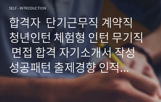 합격자  단기근무직 계약직 청년인턴 체험형 인턴 무기직 면접 합격 자기소개서 작성성공패턴 출제경향 인적성검사 직무계획서작성견본 자소서입력항목분석 지원동기작성요령