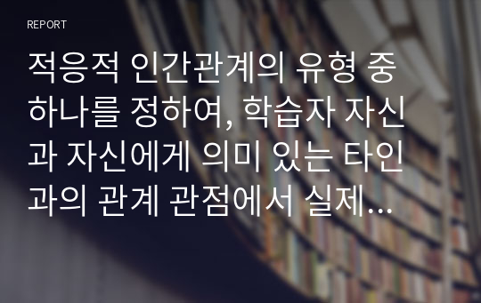 적응적 인간관계의 유형 중 하나를 정하여, 학습자 자신과 자신에게 의미 있는 타인과의 관계 관점에서 실제 경험을 분석하고, 부적응의 구체적인 사례를 다양하게 제시하며 이 경험에 대해 분석해보시오.