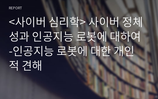 &lt;사이버 심리학&gt; 사이버 정체성과 인공지능 로봇에 대하여-인공지능 로봇에 대한 개인적 견해