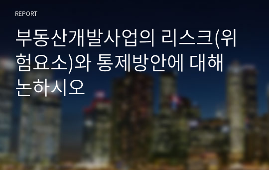 부동산개발사업의 리스크(위험요소)와 통제방안에 대해 논하시오