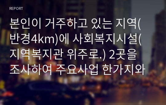 본인이 거주하고 있는 지역(반경4km)에 사회복지시설(지역복지관 위주로.) 2곳을 조사하여 주요사업 한가지와