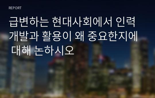 급변하는 현대사회에서 인력개발과 활용이 왜 중요한지에 대해 논하시오