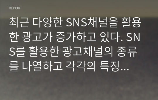 최근 다양한 SNS채널을 활용한 광고가 증가하고 있다. SNS를 활용한 광고채널의 종류를 나열하고 각각의 특징에 대하여 설명하고, 본인이 생각할 때 가장 효과적인 SNS채널에 대한 의견을 기술하시오