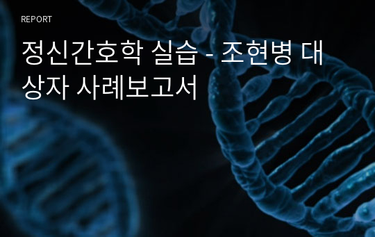 정신간호학 실습 - 조현병 사례보고서 case study