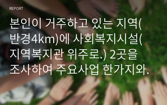 본인이 거주하고 있는 지역(반경4km)에 사회복지시설(지역복지관 위주로.) 2곳을 조사하여 주요사업 한가지와 이 사업에