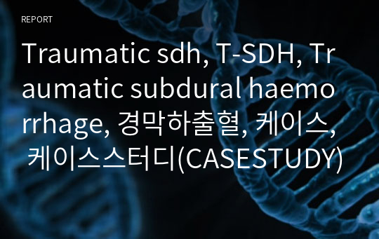 Traumatic sdh, T-SDH, Traumatic subdural haemorrhage, 경막하출혈, 케이스, 케이스스터디(CASESTUDY) A+ 신경계 실습케이스