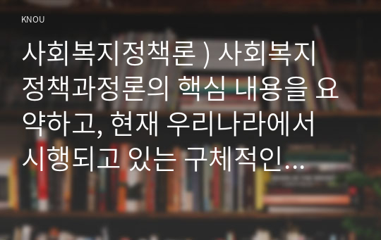 사회복지정책론 ) 사회복지 정책과정론의 핵심 내용을 요약하고, 현재 우리나라에서 시행되고 있는 구체적인 사회복지정책 사례 중 하나를 선별하여 해당 사회복지정책이 어떠한 과정을 거쳐 정책의제 및 대안의 형성과 정책 결정