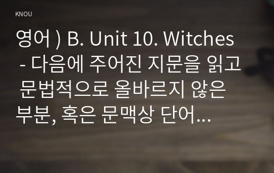 영어 ) B. Unit 10. Witches - 다음에 주어진 지문을 읽고 문법적으로 올바르지 않은 부분, 혹은 문맥상 단어의 쓰임이 자연스럽지 않은 부분을 찾아 적고 올바르게(혹은 자연스러운 단어로) 고치시오.