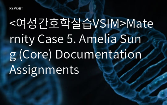&lt;여성간호학실습VSIM&gt;Maternity Case 5. Amelia Sung (Core) Documentation Assignments