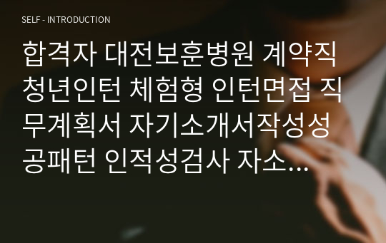 합격자 대전보훈병원 계약직 청년인턴 체험형 인턴면접 직무계획서 자기소개서작성성공패턴 인적성검사 자소서입력항목분석 지원동기작성요령