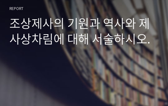 조상제사의 기원과 역사와 제사상차림에 대해 서술하시오.