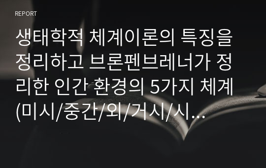 생태학적 체계이론의 특징을 정리하고 브론펜브레너가 정리한 인간 환경의 5가지 체계(미시/중간/외/거시/시간)를 학습자 자신을 주인공으로 선정하여, 현재 상황에서 구체적으로 설명하고, 분석하시오.