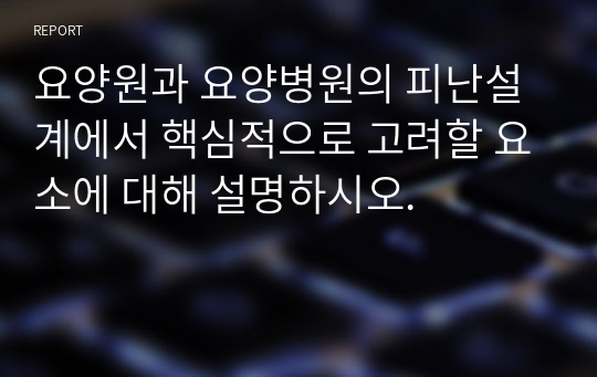 요양원과 요양병원의 피난설계에서 핵심적으로 고려할 요소에 대해 설명하시오.