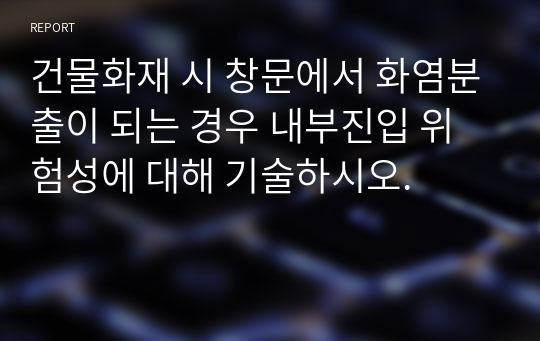 건물화재 시 창문에서 화염분출이 되는 경우 내부진입 위험성에 대해 기술하시오.