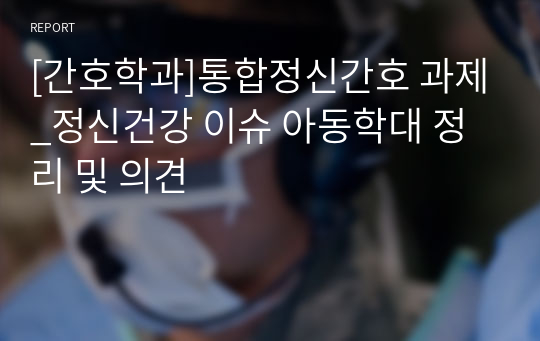 [간호학과]통합정신간호 과제_정신건강 이슈 아동학대 정리 및 의견