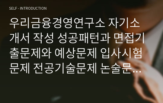 우리금융경영연구소 자기소개서 작성 성공패턴과 면접기출문제와 예상문제 입사시험문제 전공기술문제 논술문제 연구계획서(직무계획서)견본