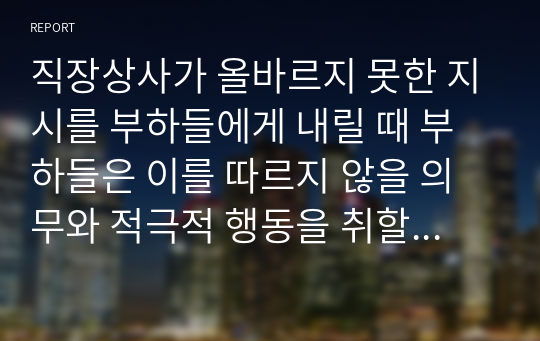 직장상사가 올바르지 못한 지시를 부하들에게 내릴 때 부하들은 이를 따르지 않을 의무와 적극적 행동을 취할 의무가 있다는 주장에 대한 찬반 입장을 토론해 봅시다.