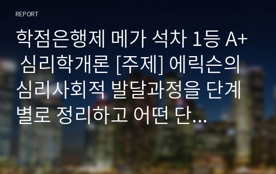 학점은행제 메가 석차 1등 A+ 심리학개론 [주제] 에릭슨의 심리사회적 발달과정을 단계별로 정리하고 어떤 단계에서 자신이 어떤 심리적 위기를 경험하였는지 기술하시오.