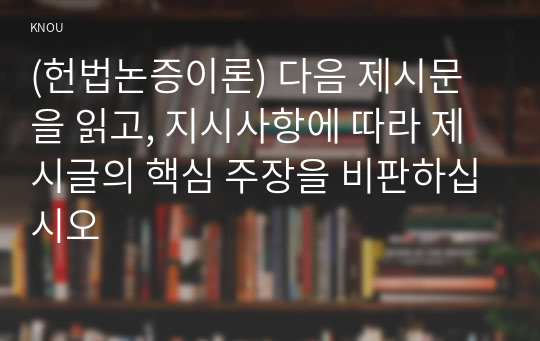 (헌법논증이론) 다음 제시문을 읽고, 지시사항에 따라 제시글의 핵심 주장을 비판하십시오