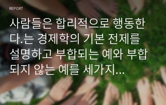 사람들은 합리적으로 행동한다.는 경제학의 기본 전제를 설명하고 부합되는 예와 부합되지 않는 예를 세가지 이상씩