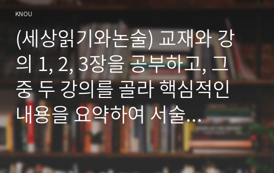 (세상읽기와논술) 교재와 강의 1, 2, 3장을 공부하고, 그 중 두 강의를 골라 핵심적인 내용을 요약하여 서술합니다. 