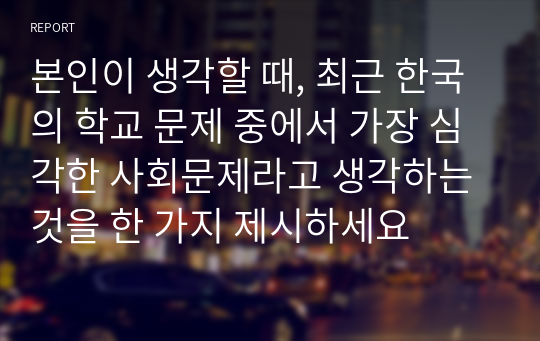 본인이 생각할 때, 최근 한국의 학교 문제 중에서 가장 심각한 사회문제라고 생각하는 것을 한 가지 제시하세요