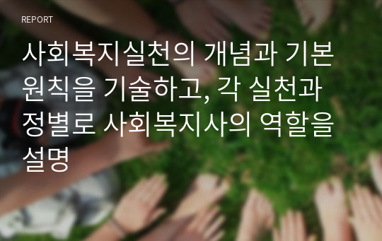 사회복지실천의 개념과 기본원칙을 기술하고, 각 실천과정별로 사회복지사의 역할을 설명