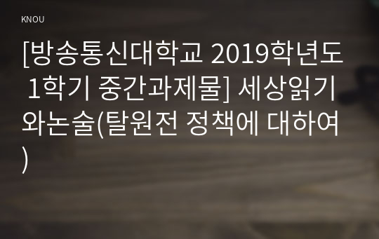 [방송통신대학교 2019학년도 1학기 중간과제물] 세상읽기와논술(탈원전 정책에 대하여)