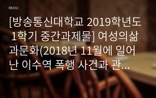 [방송통신대학교 2019학년도 1학기 중간과제물] 여성의삶과문화(2018년 11월에 일어난 이수역 폭행 사건과 관련된 10건 이상의 언론 기사들을 참조하여 이 사건에 대한 자신의 입장을 기술하시오.)