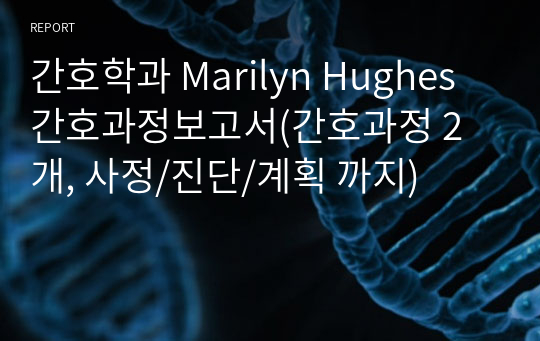 간호학과 Marilyn Hughes 간호과정보고서(간호과정 2개, 사정/진단/계획 까지)