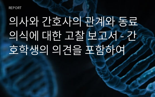 의사와 간호사의 관계와 동료의식에 대한 고찰 보고서 - 간호학생의 의견을 포함하여