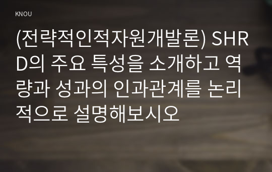 (전략적인적자원개발론) SHRD의 주요 특성을 소개하고 역량과 성과의 인과관계를 논리적으로 설명해보시오