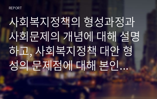 사회복지정책의 형성과정과 사회문제의 개념에 대해 설명하고, 사회복지정책 대안 형성의 문제점에 대해 본인의 의견을 서술하세요