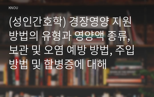 (성인간호학) 경장영양 지원방법의 유형과 영양액 종류, 보관 및 오염 예방 방법, 주입방법 및 합병증에 대해